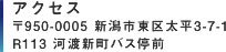 アクセス　〒950-0005 新潟市東区太平3-7　R113 河渡町バス停前